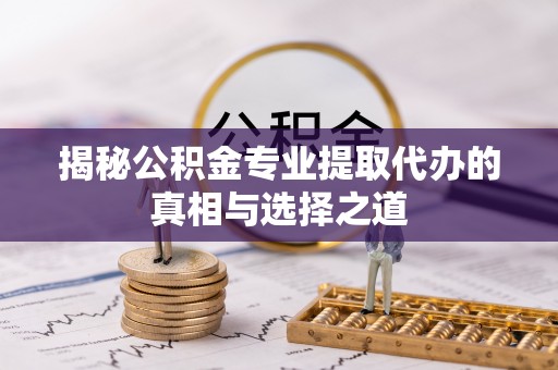 丰城揭秘公积金专业提取代办的真相与选择之道
