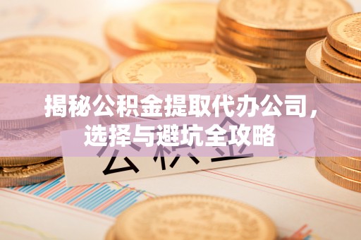 丰城揭秘公积金提取代办公司，选择与避坑全攻略