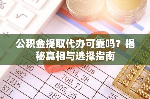 丰城公积金提取代办可靠吗？揭秘真相与选择指南