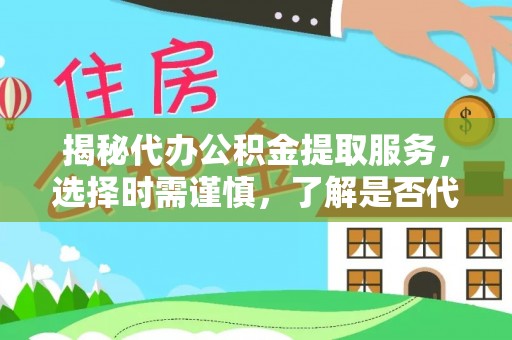 丰城揭秘代办公积金提取服务，选择时需谨慎，了解是否代办公积金提取可靠吗？