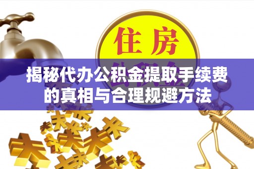 丰城揭秘代办公积金提取手续费的真相与合理规避方法