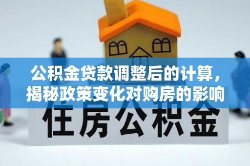 丰城公积金贷款调整后的计算，揭秘政策变化对购房的影响