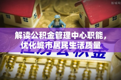 丰城解读公积金管理中心职能，优化城市居民生活质量
