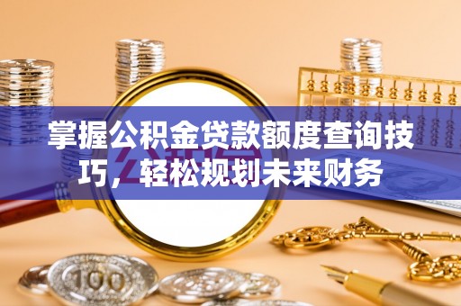 丰城掌握公积金贷款额度查询技巧，轻松规划未来财务
