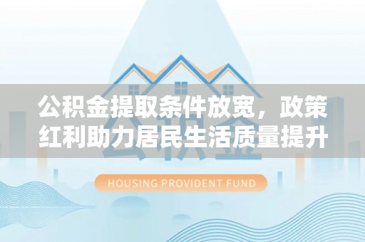丰城公积金提取条件放宽，政策红利助力居民生活质量提升