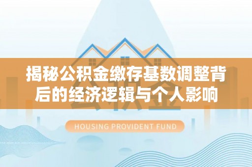 丰城揭秘公积金缴存基数调整背后的经济逻辑与个人影响