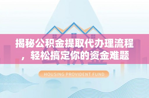 丰城揭秘公积金提取代办理流程，轻松搞定你的资金难题