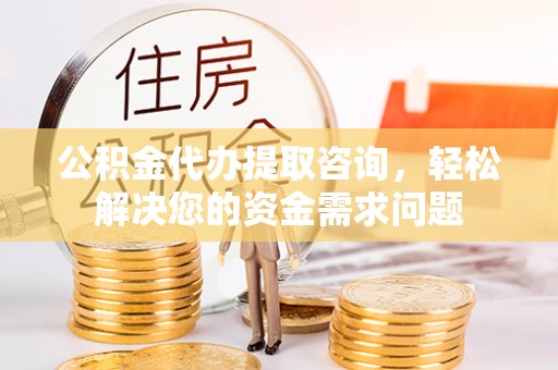 丰城公积金代办提取咨询，轻松解决您的资金需求问题