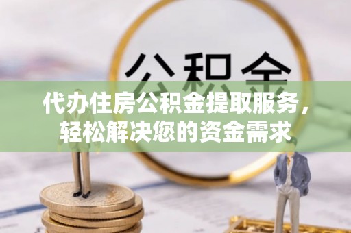 丰城代办住房公积金提取服务，轻松解决您的资金需求