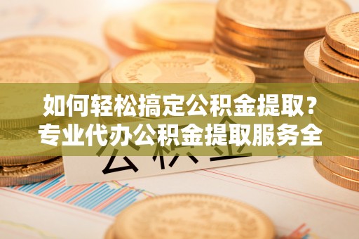 丰城如何轻松搞定公积金提取？专业代办公积金提取服务全解析
