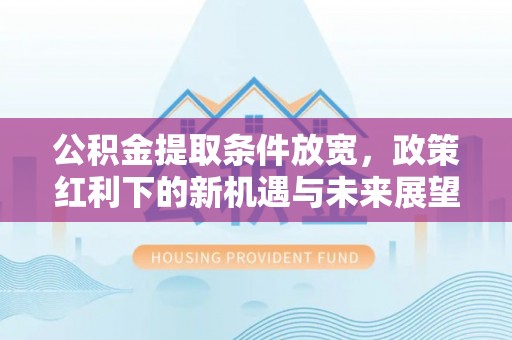 丰城公积金提取条件放宽，政策红利下的新机遇与未来展望