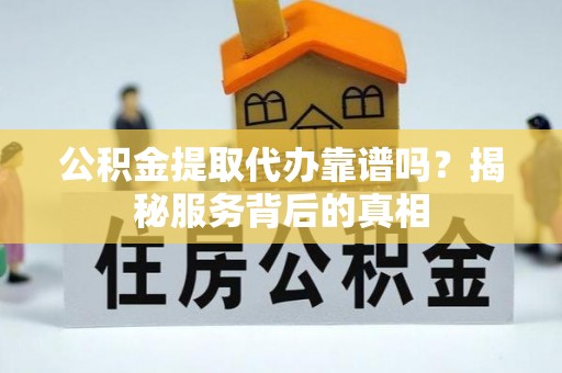 丰城公积金提取代办靠谱吗？揭秘服务背后的真相