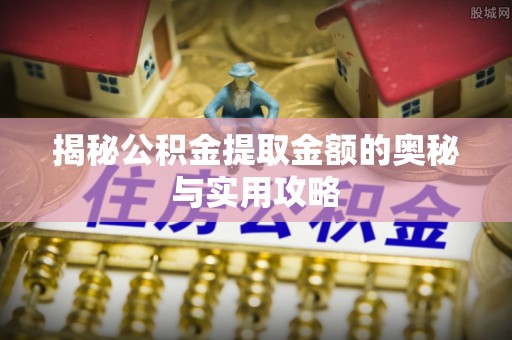 丰城揭秘公积金提取金额的奥秘与实用攻略