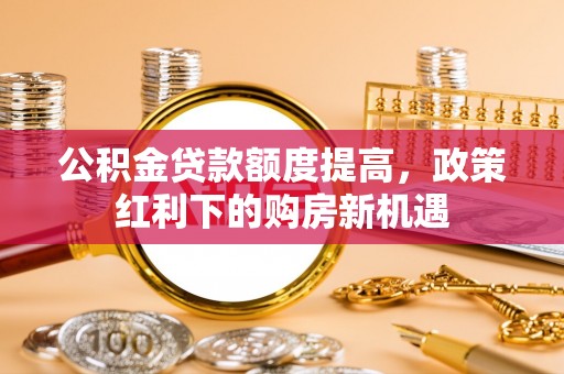 丰城公积金贷款额度提高，政策红利下的购房新机遇
