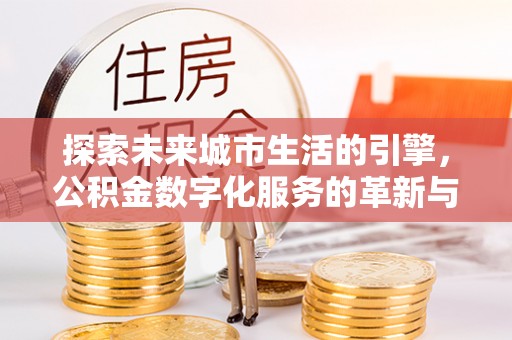 丰城探索未来城市生活的引擎，公积金数字化服务的革新与实践