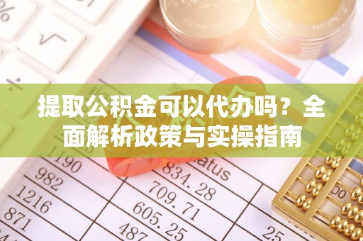 丰城提取公积金可以代办吗？全面解析政策与实操指南