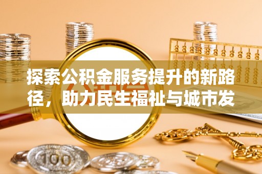 丰城探索公积金服务提升的新路径，助力民生福祉与城市发展