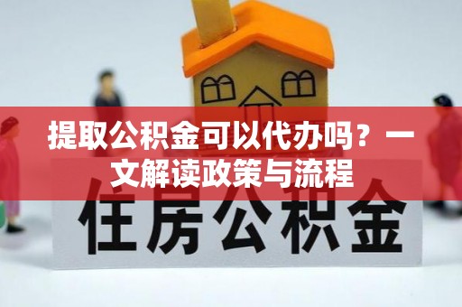 丰城提取公积金可以代办吗？一文解读政策与流程