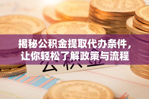 丰城揭秘公积金提取代办条件，让你轻松了解政策与流程