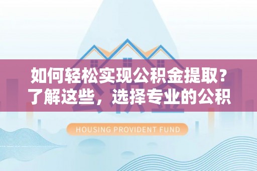 丰城如何轻松实现公积金提取？了解这些，选择专业的公积金提取代办服务