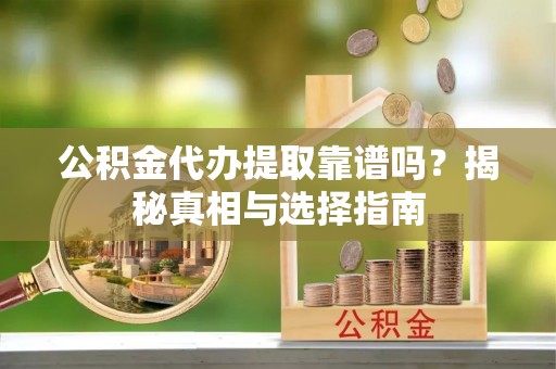丰城公积金代办提取靠谱吗？揭秘真相与选择指南