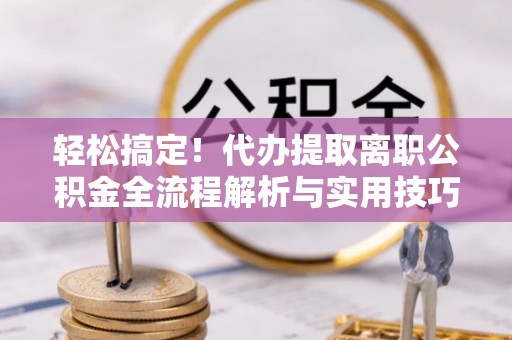 丰城轻松搞定！代办提取离职公积金全流程解析与实用技巧