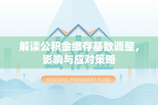 丰城解读公积金缴存基数调整，影响与应对策略