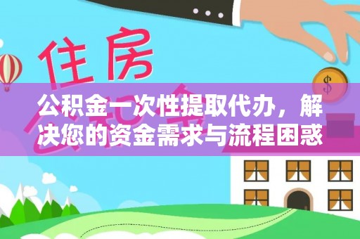丰城公积金一次性提取代办，解决您的资金需求与流程困惑