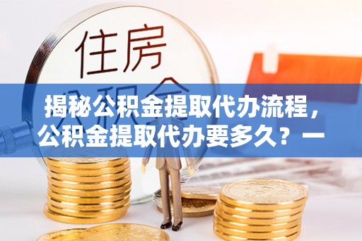 丰城揭秘公积金提取代办流程，公积金提取代办要多久？一文读懂