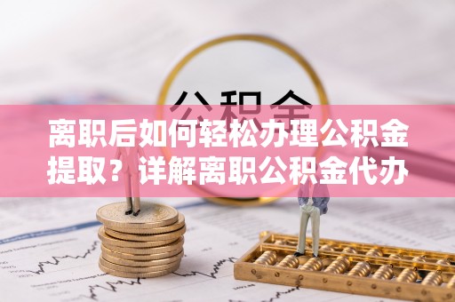 丰城离职后如何轻松办理公积金提取？详解离职公积金代办提取流程