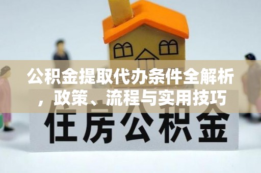 丰城公积金提取代办条件全解析，政策、流程与实用技巧
