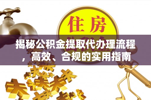 丰城揭秘公积金提取代办理流程，高效、合规的实用指南