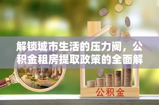 丰城解锁城市生活的压力阀，公积金租房提取政策的全面解析与实践指南