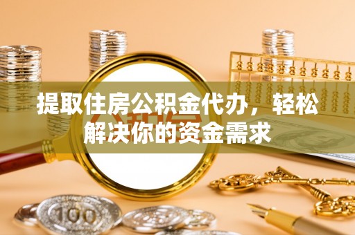丰城提取住房公积金代办，轻松解决你的资金需求