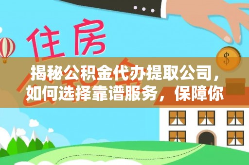 丰城揭秘公积金代办提取公司，如何选择靠谱服务，保障你的资金安全