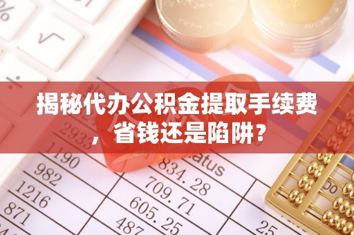 丰城揭秘代办公积金提取手续费，省钱还是陷阱？