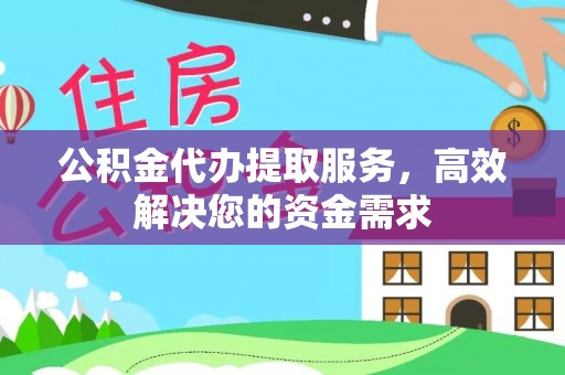 丰城公积金代办提取服务，高效解决您的资金需求