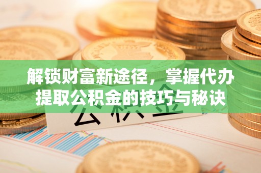丰城解锁财富新途径，掌握代办提取公积金的技巧与秘诀