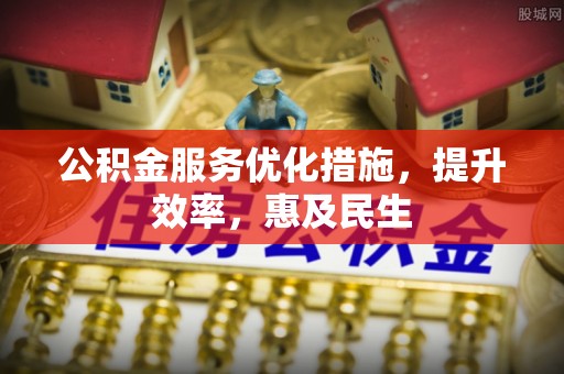 丰城公积金服务优化措施，提升效率，惠及民生