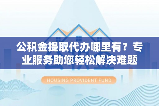 丰城公积金提取代办哪里有？专业服务助您轻松解决难题