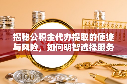 丰城揭秘公积金代办提取的便捷与风险，如何明智选择服务？
