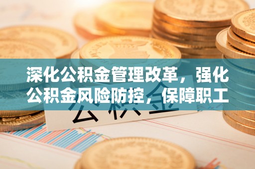 丰城深化公积金管理改革，强化公积金风险防控，保障职工权益