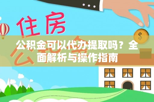 丰城公积金可以代办提取吗？全面解析与操作指南