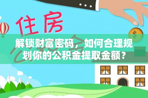 丰城解锁财富密码，如何合理规划你的公积金提取金额？