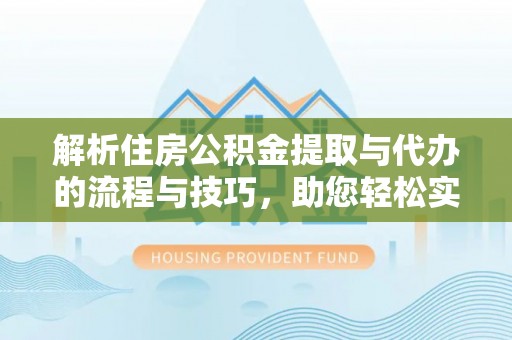 丰城解析住房公积金提取与代办的流程与技巧，助您轻松实现资金流动