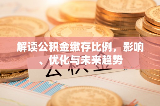 丰城解读公积金缴存比例，影响、优化与未来趋势