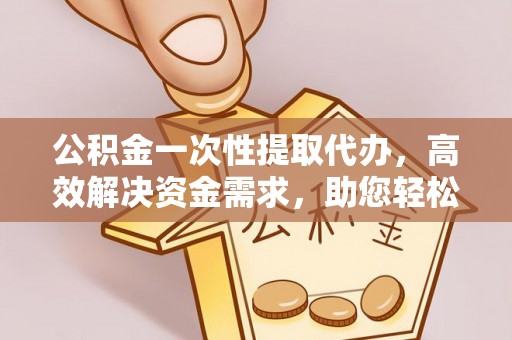 丰城公积金一次性提取代办，高效解决资金需求，助您轻松应对生活难题
