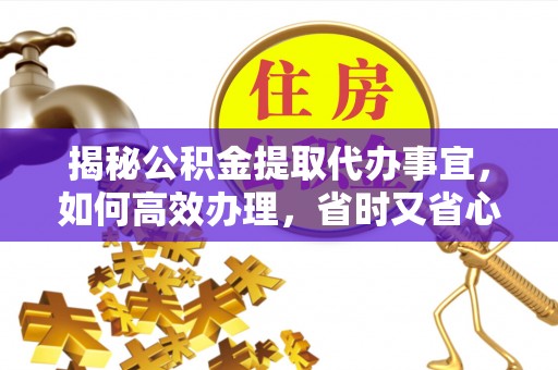 丰城揭秘公积金提取代办事宜，如何高效办理，省时又省心？