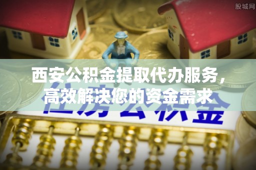 丰城西安公积金提取代办服务，高效解决您的资金需求