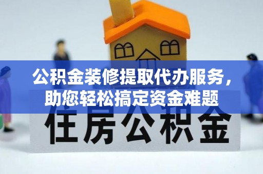 丰城公积金装修提取代办服务，助您轻松搞定资金难题